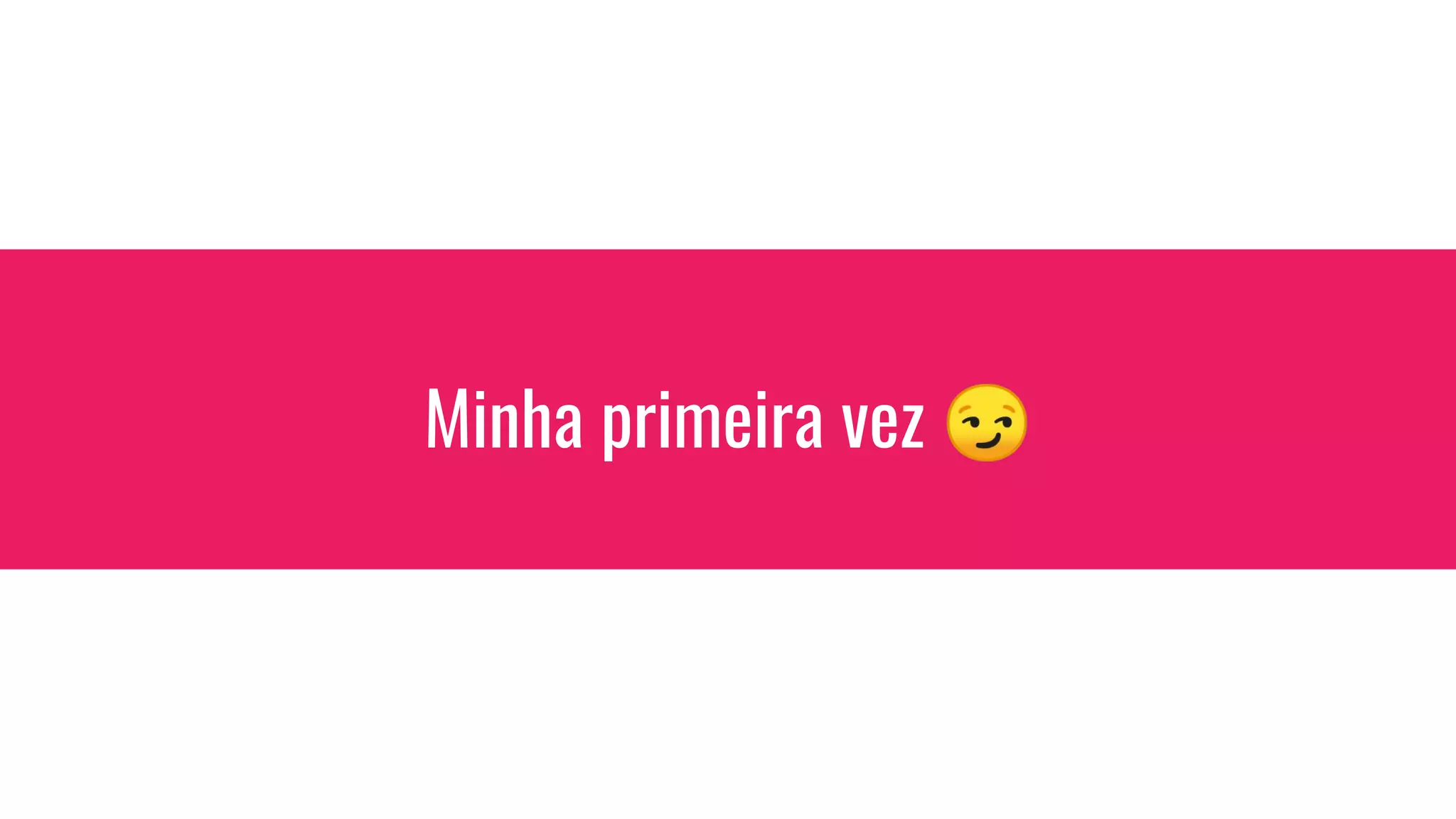 Minha primeira vez 😏
 