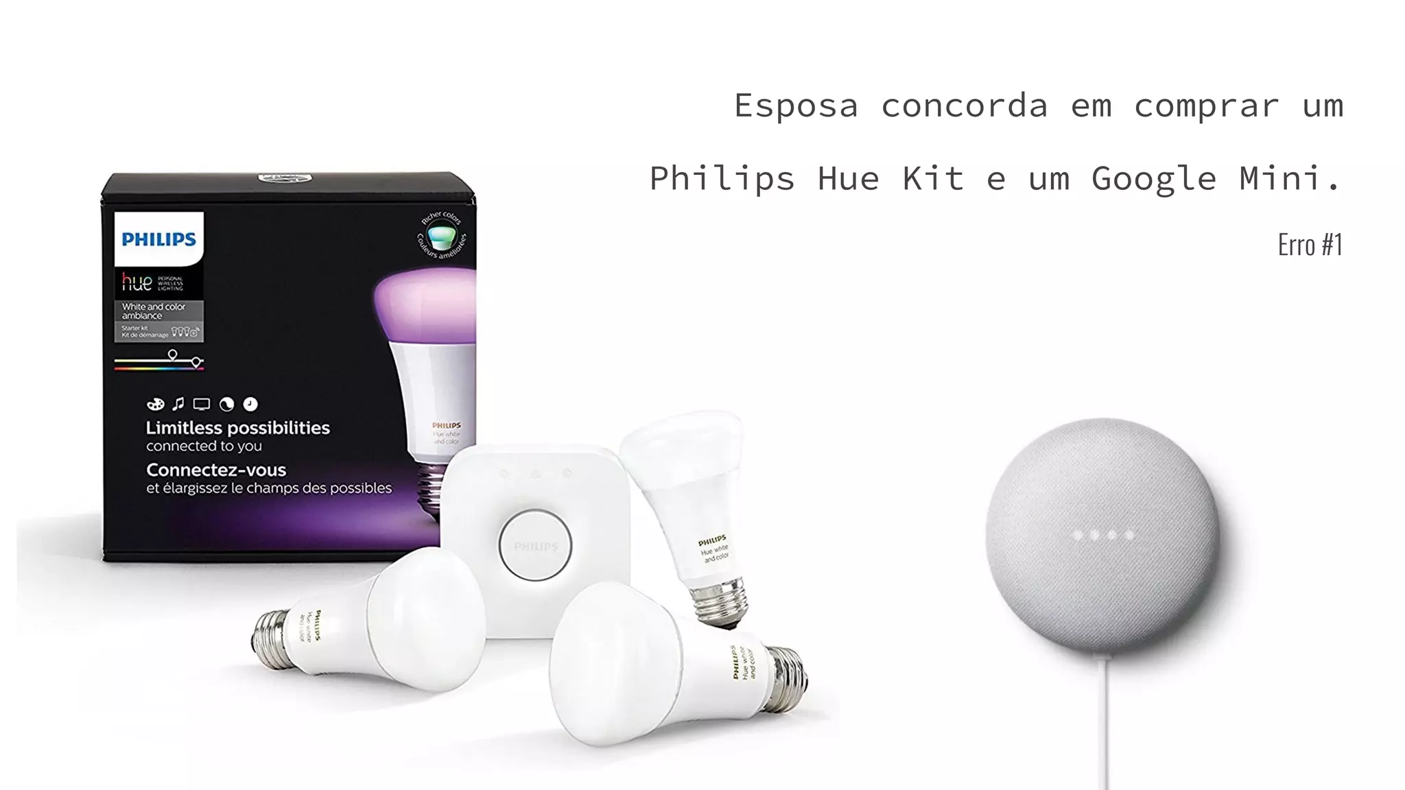 Esposa concorda em comprar um
Philips Hue Kit e um Google Mini.
Erro #1
 