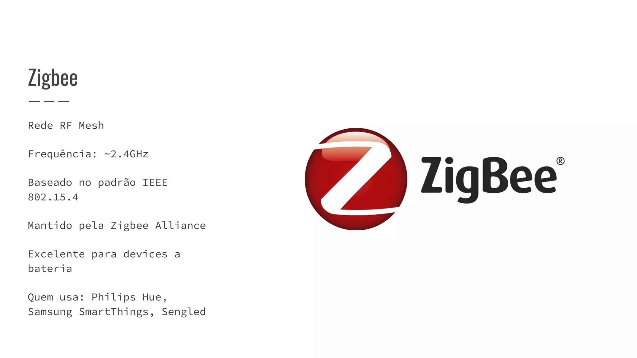 Zigbee
Rede RF Mesh
Frequência: ~2.4GHz
Baseado no padrão IEEE
802.15.4
Mantido pela Zigbee Alliance
Excelente para devices a
bateria
Quem usa: Philips Hue,
Samsung SmartThings, Sengled
 