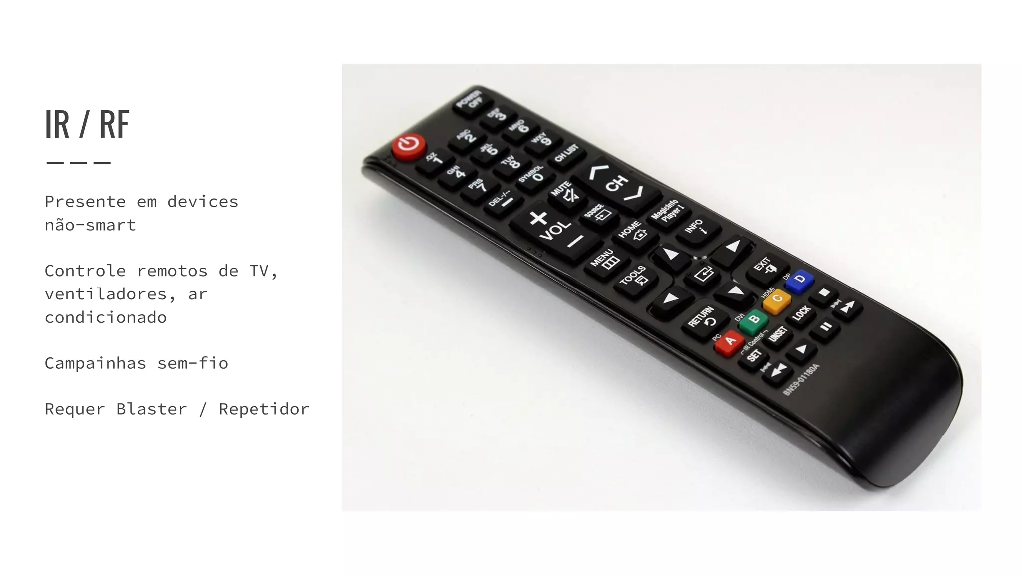 IR / RF
Presente em devices
não-smart
Controle remotos de TV,
ventiladores, ar
condicionado
Campainhas sem-fio
Requer Blaster / Repetidor
 