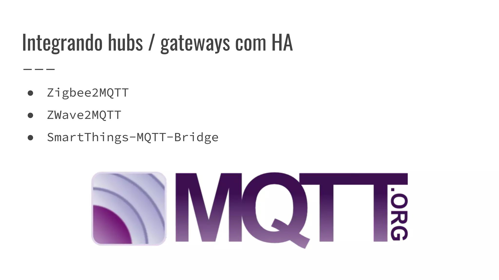 Integrando hubs / gateways com HA
● Zigbee2MQTT
● ZWave2MQTT
● SmartThings-MQTT-Bridge
 