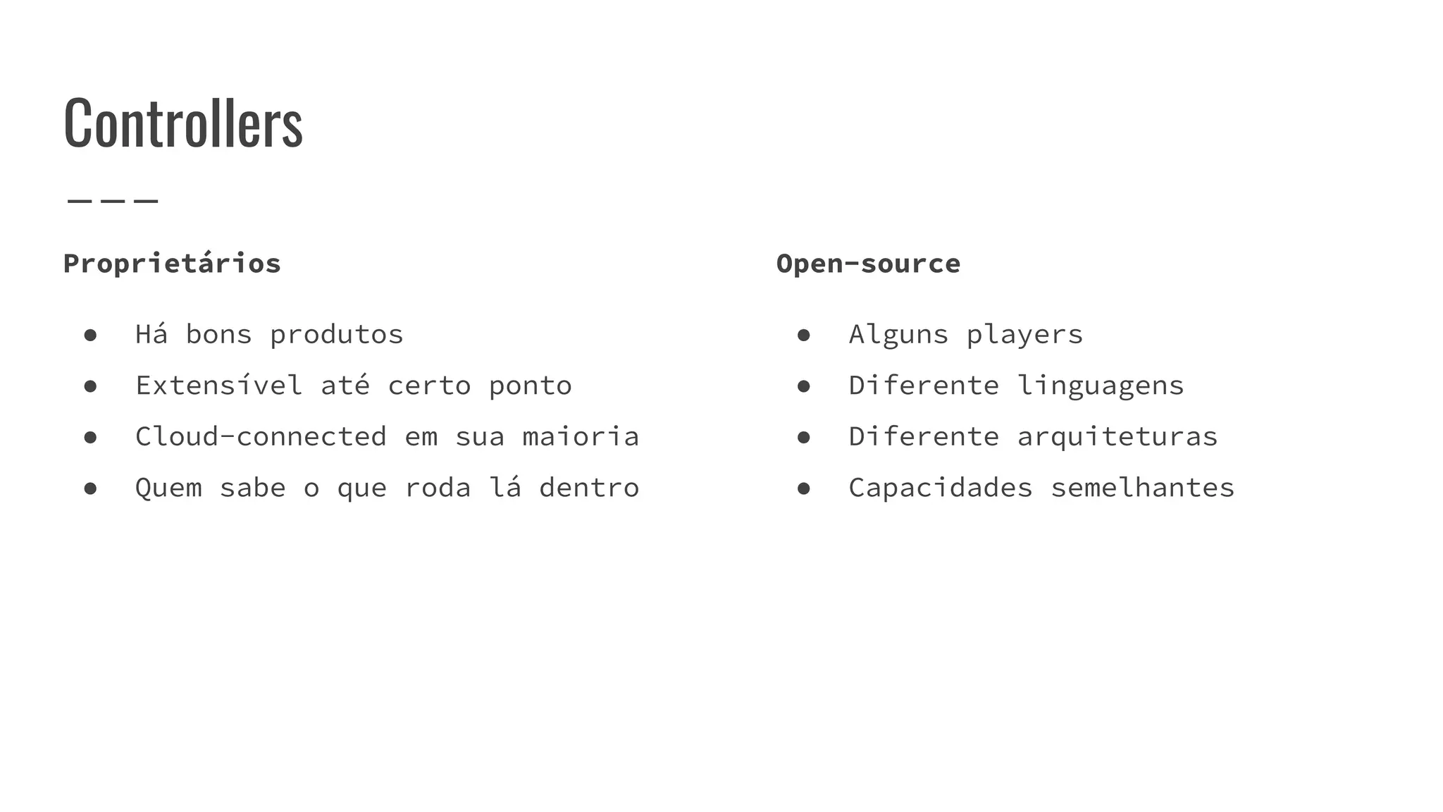 Controllers
Proprietários
● Há bons produtos
● Extensível até certo ponto
● Cloud-connected em sua maioria
● Quem sabe o que roda lá dentro
Open-source
● Alguns players
● Diferente linguagens
● Diferente arquiteturas
● Capacidades semelhantes
 