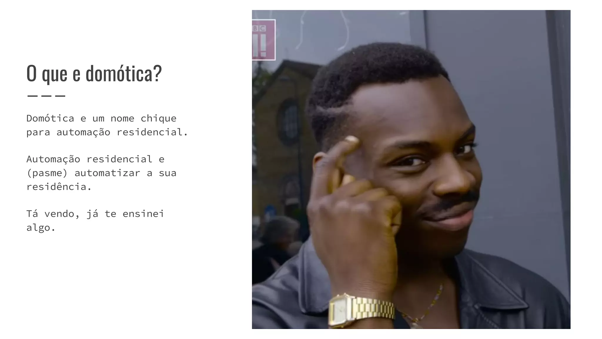 O que e domótica?
Domótica e um nome chique
para automação residencial.
Automação residencial e
(pasme) automatizar a sua
residência.
Tá vendo, já te ensinei
algo.
 