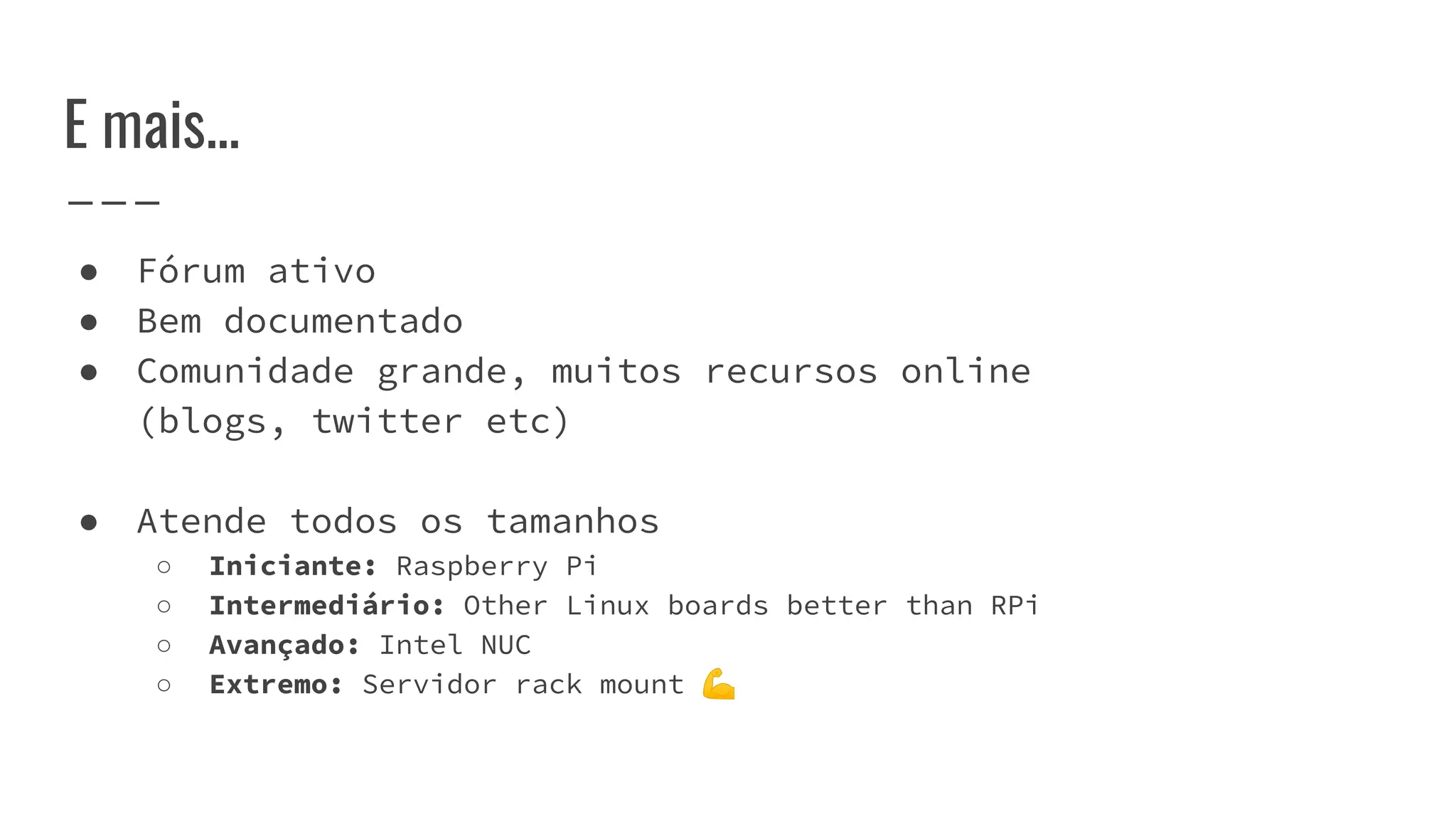 E mais...
● Fórum ativo
● Bem documentado
● Comunidade grande, muitos recursos online
(blogs, twitter etc)
● Atende todos os tamanhos
○ Iniciante: Raspberry Pi
○ Intermediário: Other Linux boards better than RPi
○ Avançado: Intel NUC
○ Extremo: Servidor rack mount 💪
 