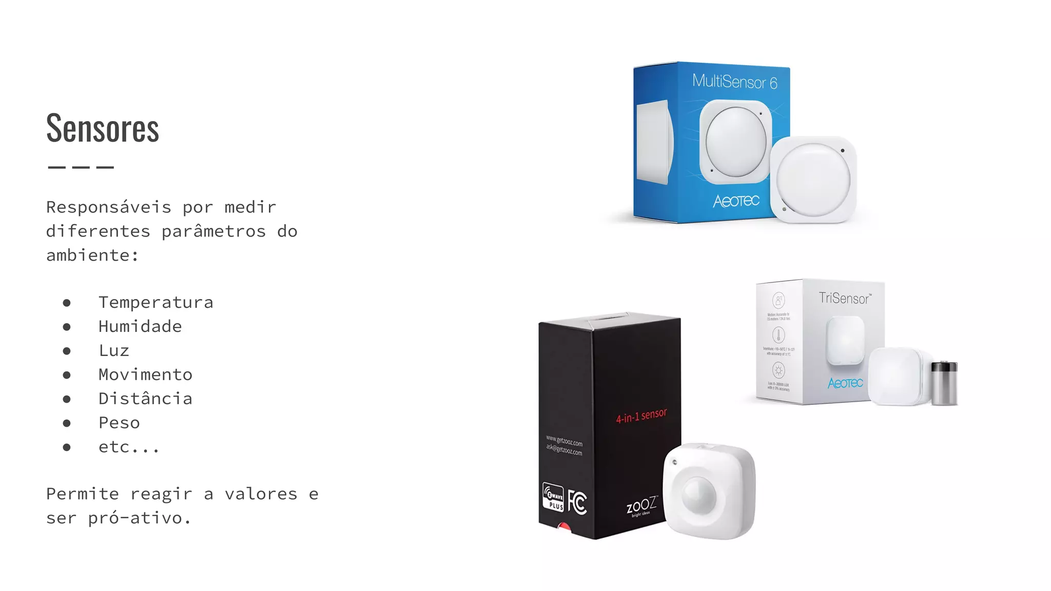 Responsáveis por medir
diferentes parâmetros do
ambiente:
● Temperatura
● Humidade
● Luz
● Movimento
● Distância
● Peso
● etc...
Permite reagir a valores e
ser pró-ativo.
Sensores
 
