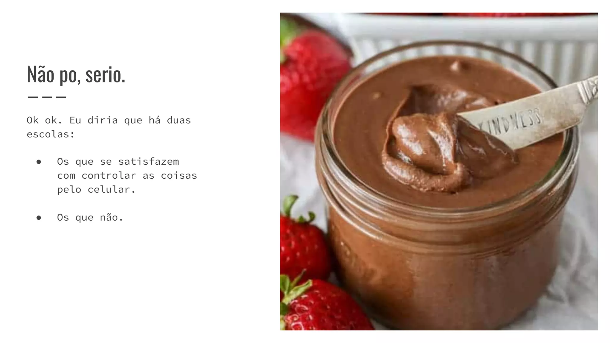 Não po, serio.
Ok ok. Eu diria que há duas
escolas:
● Os que se satisfazem
com controlar as coisas
pelo celular.
● Os que não.
 