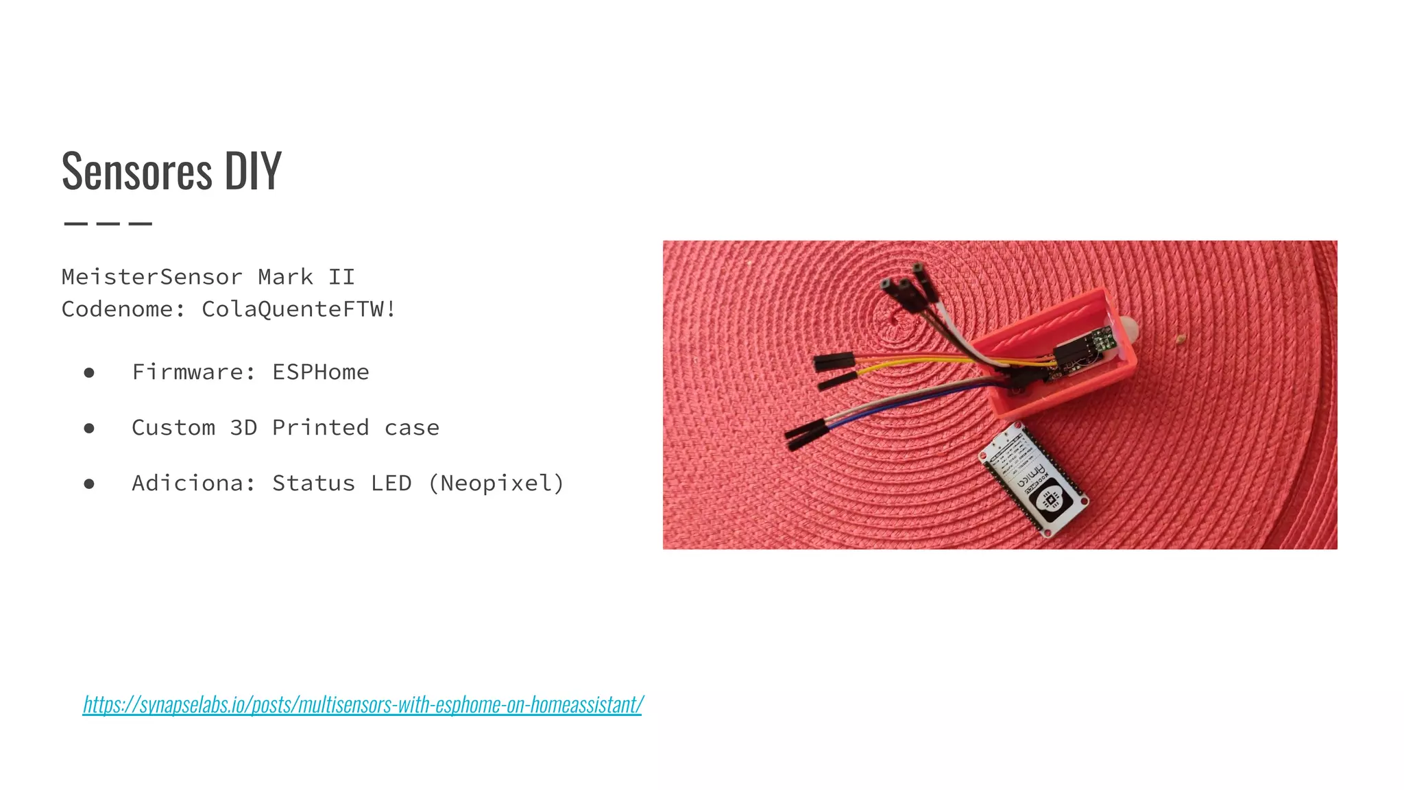 MeisterSensor Mark II
Codenome: ColaQuenteFTW!
● Firmware: ESPHome
● Custom 3D Printed case
● Adiciona: Status LED (Neopixel)
Sensores DIY
https://synapselabs.io/posts/multisensors-with-esphome-on-homeassistant/
 