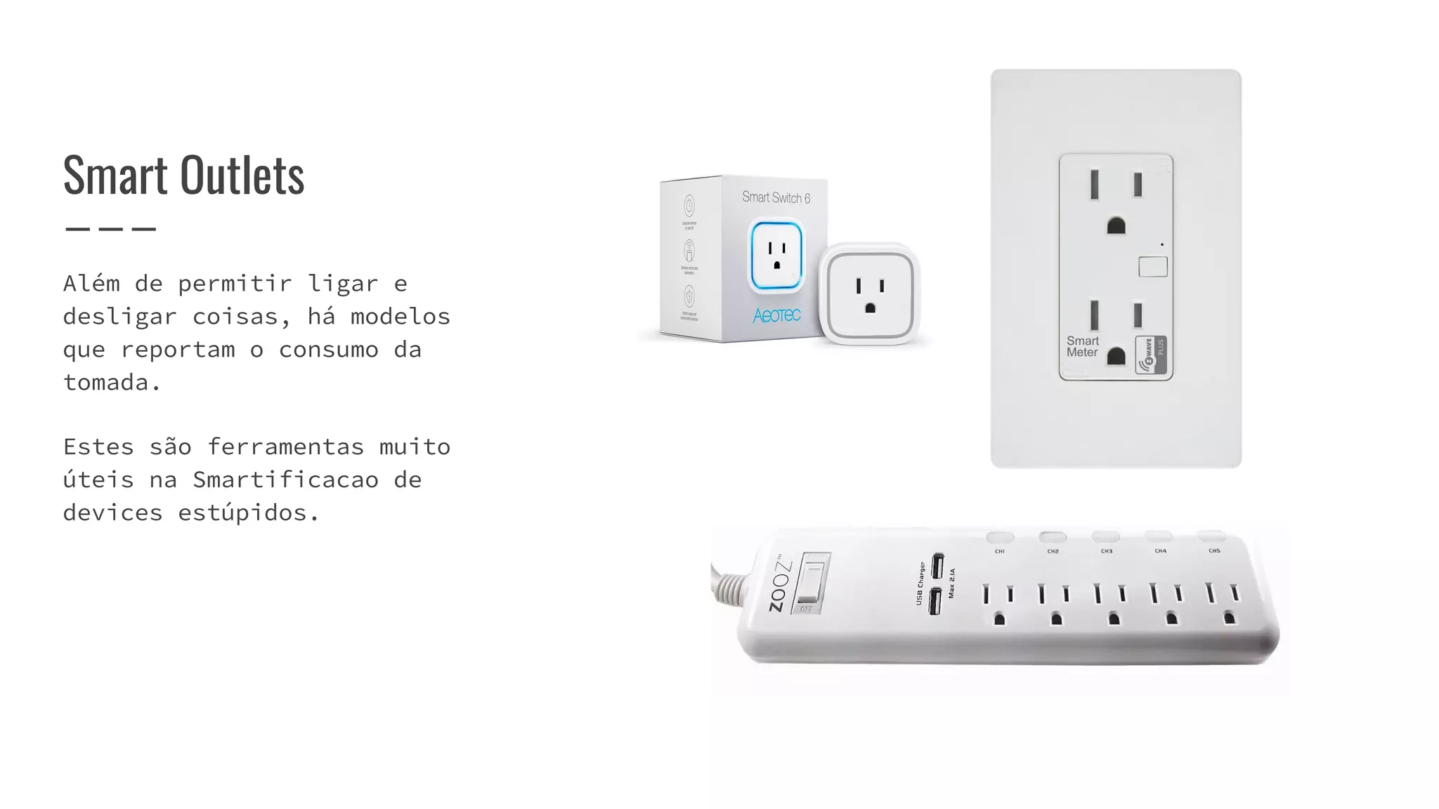 Além de permitir ligar e
desligar coisas, há modelos
que reportam o consumo da
tomada.
Estes são ferramentas muito
úteis na Smartificacao de
devices estúpidos.
Smart Outlets
 