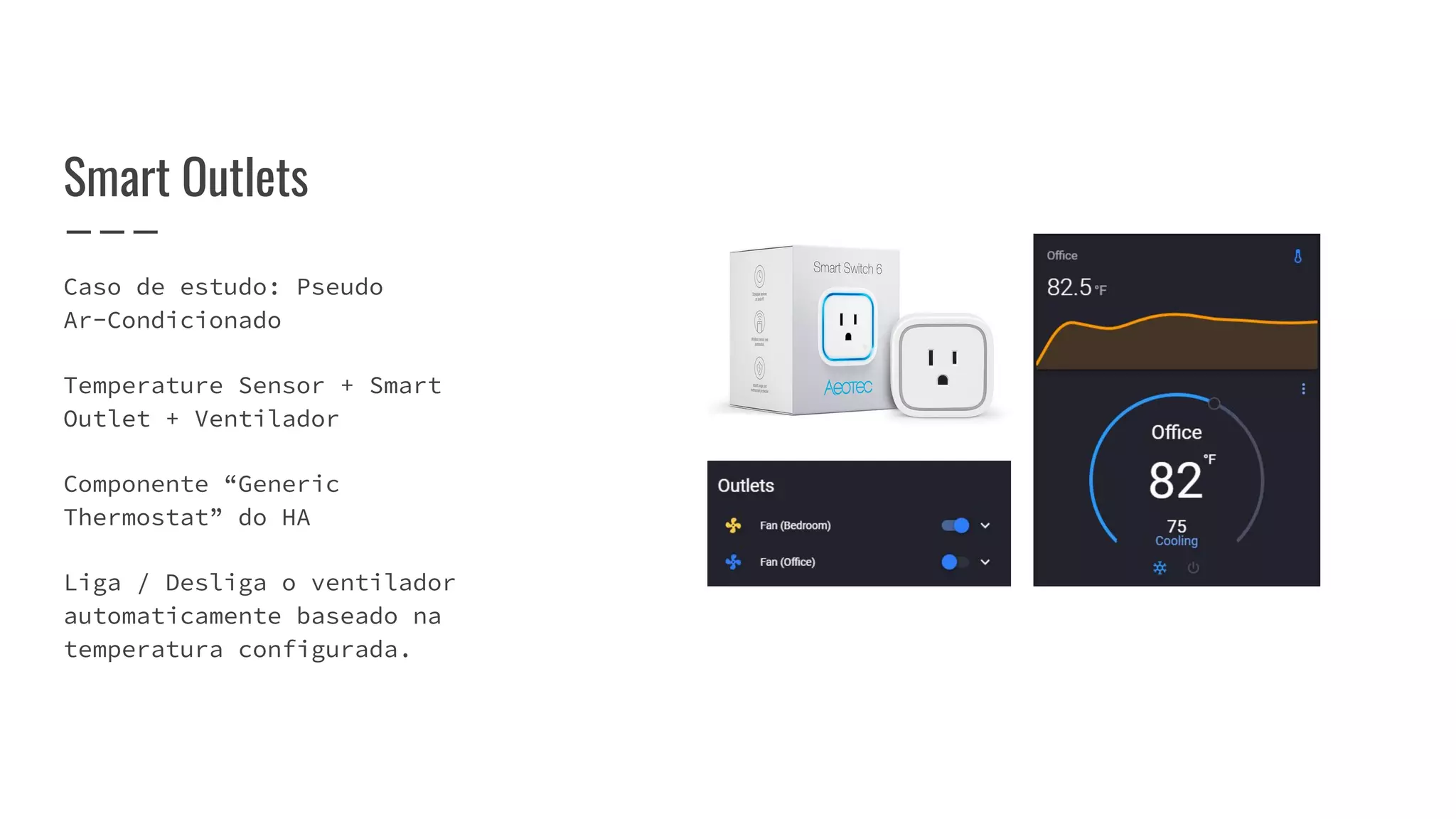 Caso de estudo: Pseudo
Ar-Condicionado
Temperature Sensor + Smart
Outlet + Ventilador
Componente “Generic
Thermostat” do HA
Liga / Desliga o ventilador
automaticamente baseado na
temperatura configurada.
Smart Outlets
 