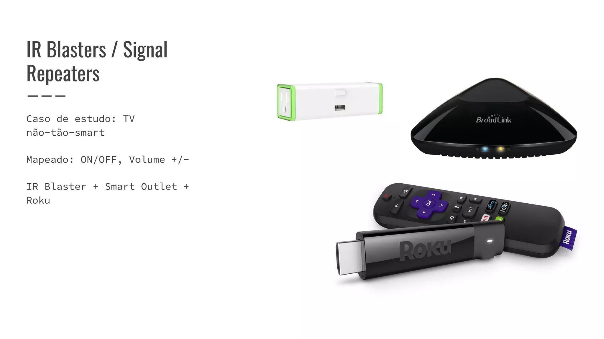 IR Blasters / Signal
Repeaters
Caso de estudo: TV
não-tão-smart
Mapeado: ON/OFF, Volume +/-
IR Blaster + Smart Outlet +
Roku
 
