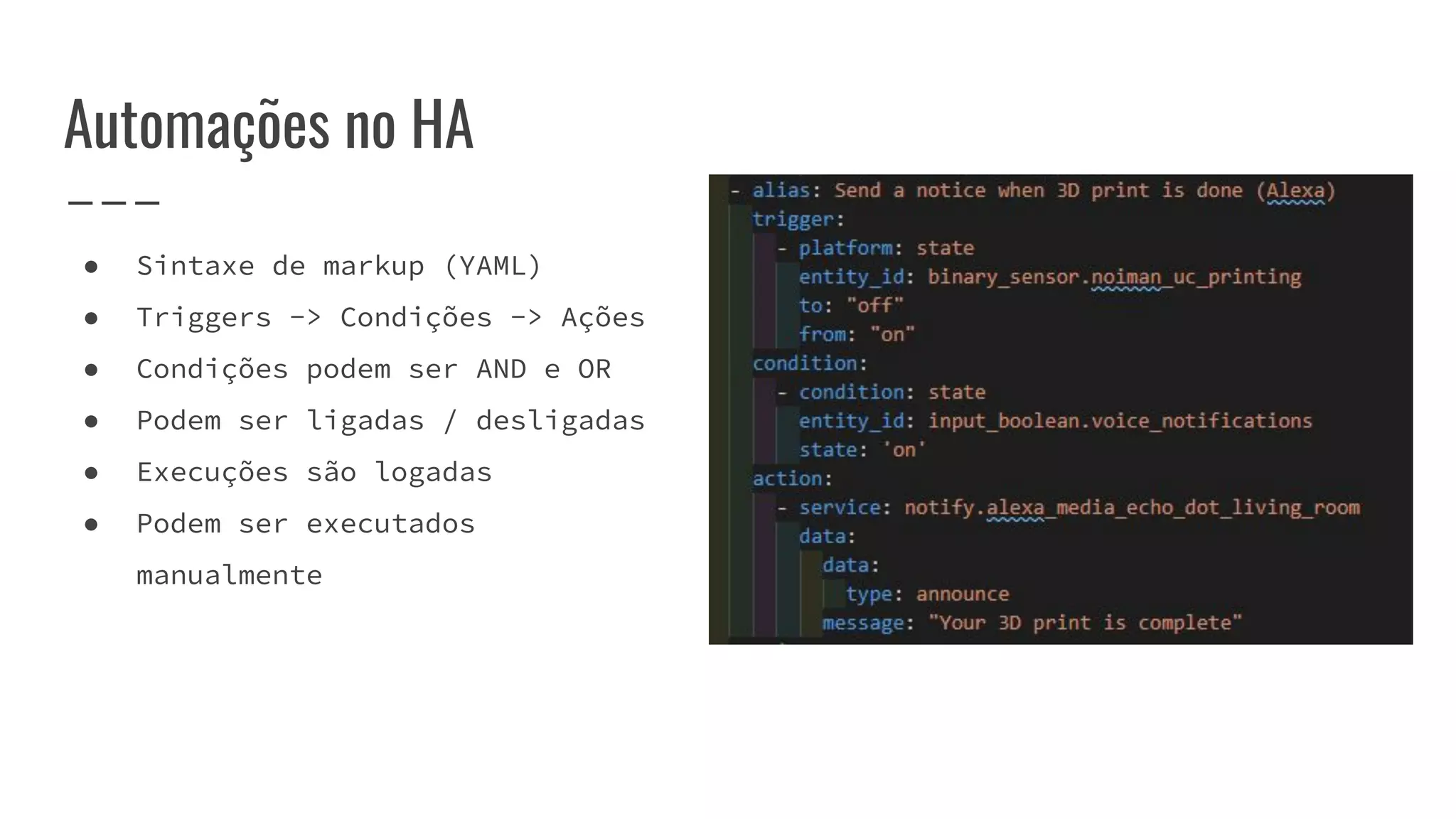 Automações no HA
● Sintaxe de markup (YAML)
● Triggers -> Condições -> Ações
● Condições podem ser AND e OR
● Podem ser ligadas / desligadas
● Execuções são logadas
● Podem ser executados
manualmente
 