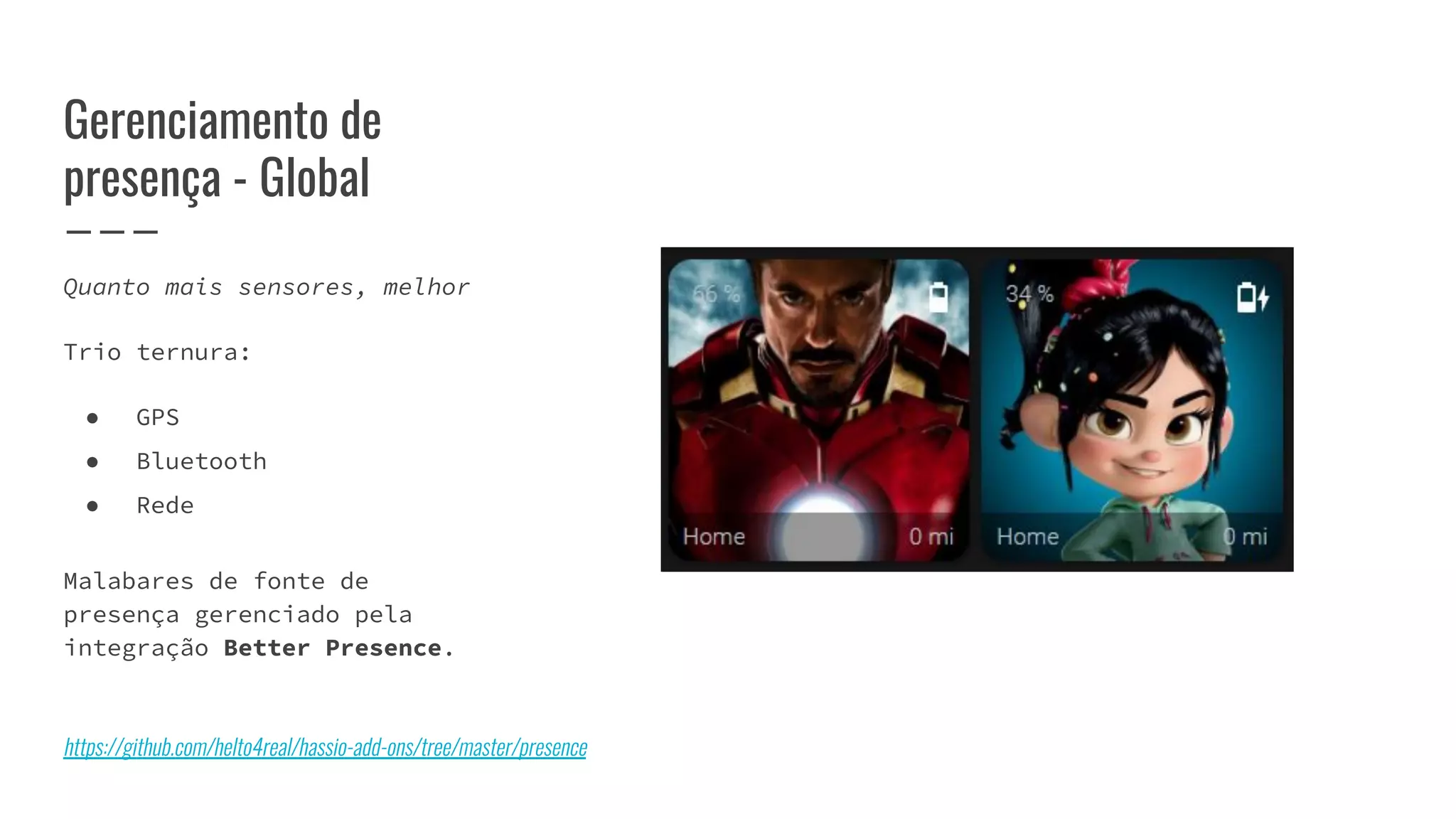 Gerenciamento de
presença - Global
Quanto mais sensores, melhor
Trio ternura:
● GPS
● Bluetooth
● Rede
Malabares de fonte de
presença gerenciado pela
integração Better Presence.
https://github.com/helto4real/hassio-add-ons/tree/master/presence
 