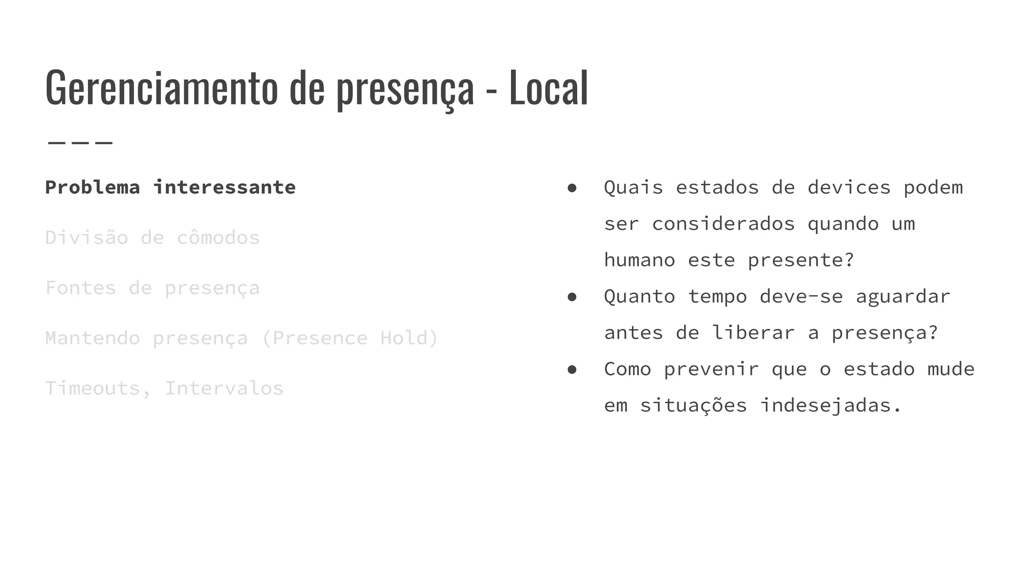 Gerenciamento de presença - Local
Problema interessante
Divisão de cômodos
Fontes de presença
Mantendo presença (Presence Hold)
Timeouts, Intervalos
● Quais estados de devices podem
ser considerados quando um
humano este presente?
● Quanto tempo deve-se aguardar
antes de liberar a presença?
● Como prevenir que o estado mude
em situações indesejadas.
 