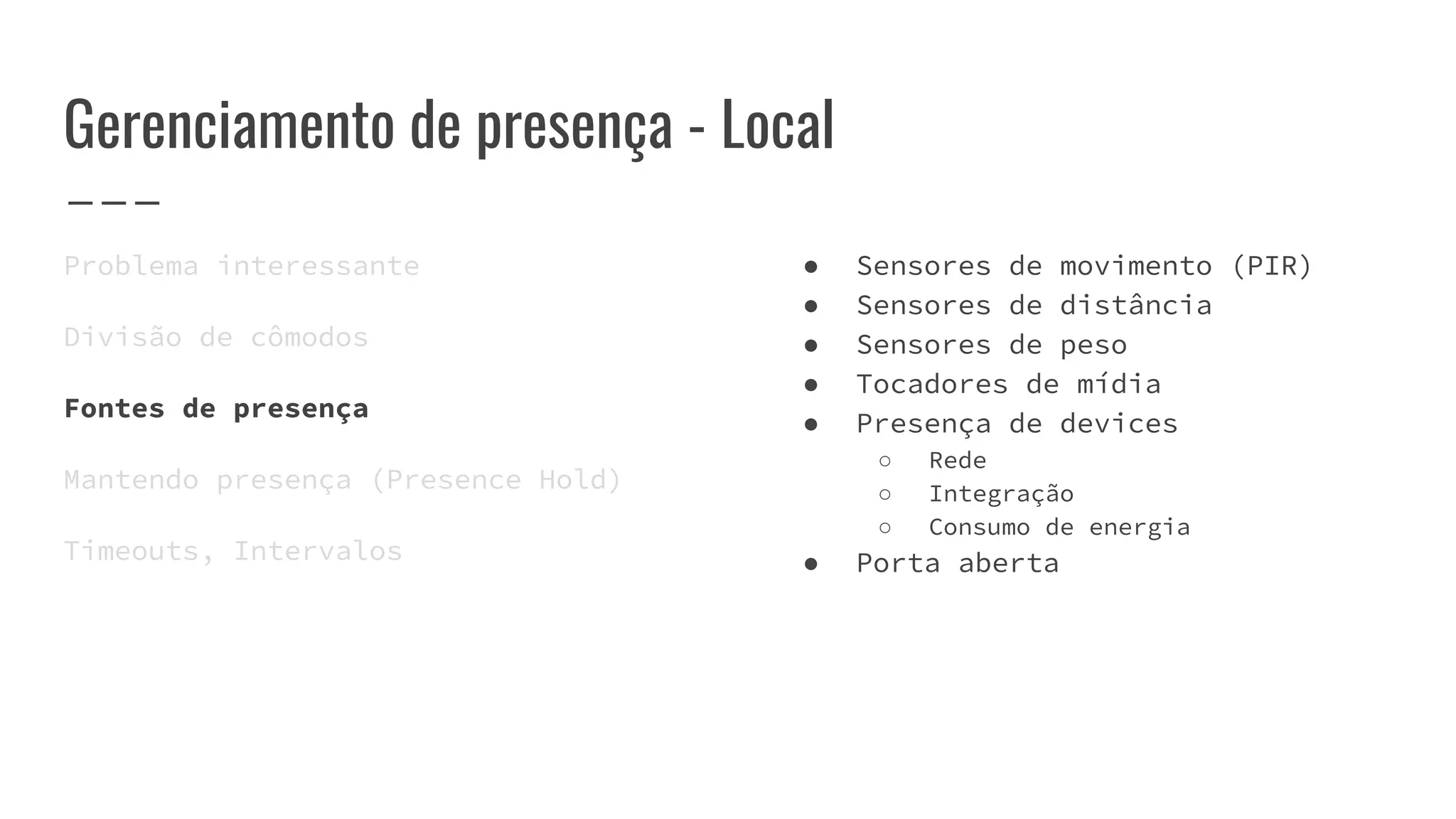 Gerenciamento de presença - Local
Problema interessante
Divisão de cômodos
Fontes de presença
Mantendo presença (Presence Hold)
Timeouts, Intervalos
● Sensores de movimento (PIR)
● Sensores de distância
● Sensores de peso
● Tocadores de mídia
● Presença de devices
○ Rede
○ Integração
○ Consumo de energia
● Porta aberta
 