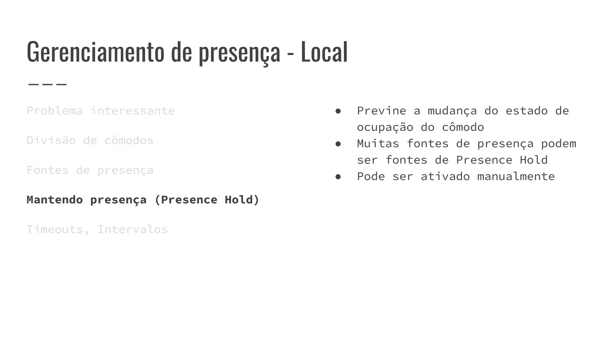 Gerenciamento de presença - Local
Problema interessante
Divisão de cômodos
Fontes de presença
Mantendo presença (Presence Hold)
Timeouts, Intervalos
● Previne a mudança do estado de
ocupação do cômodo
● Muitas fontes de presença podem
ser fontes de Presence Hold
● Pode ser ativado manualmente
 