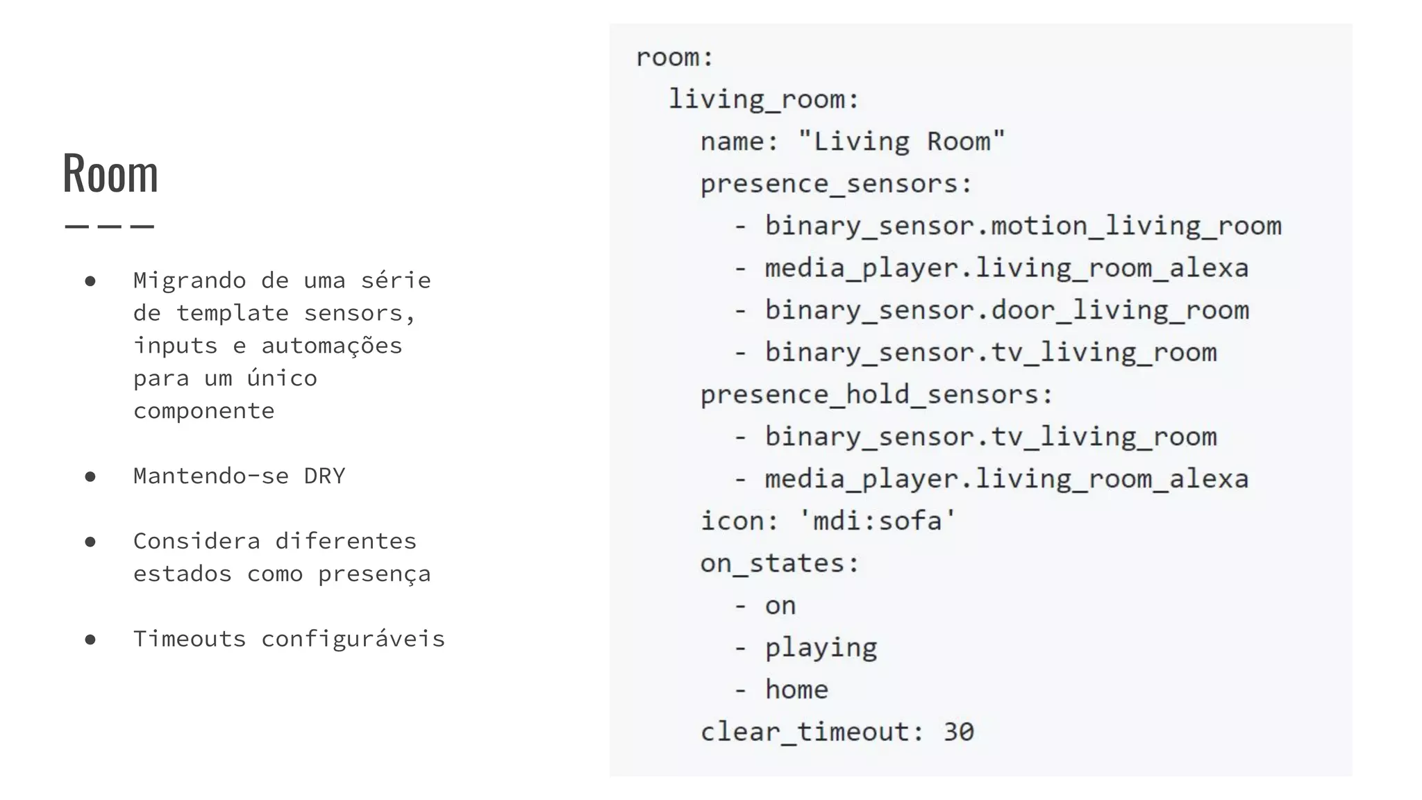 Room
● Migrando de uma série
de template sensors,
inputs e automações
para um único
componente
● Mantendo-se DRY
● Considera diferentes
estados como presença
● Timeouts configuráveis
 