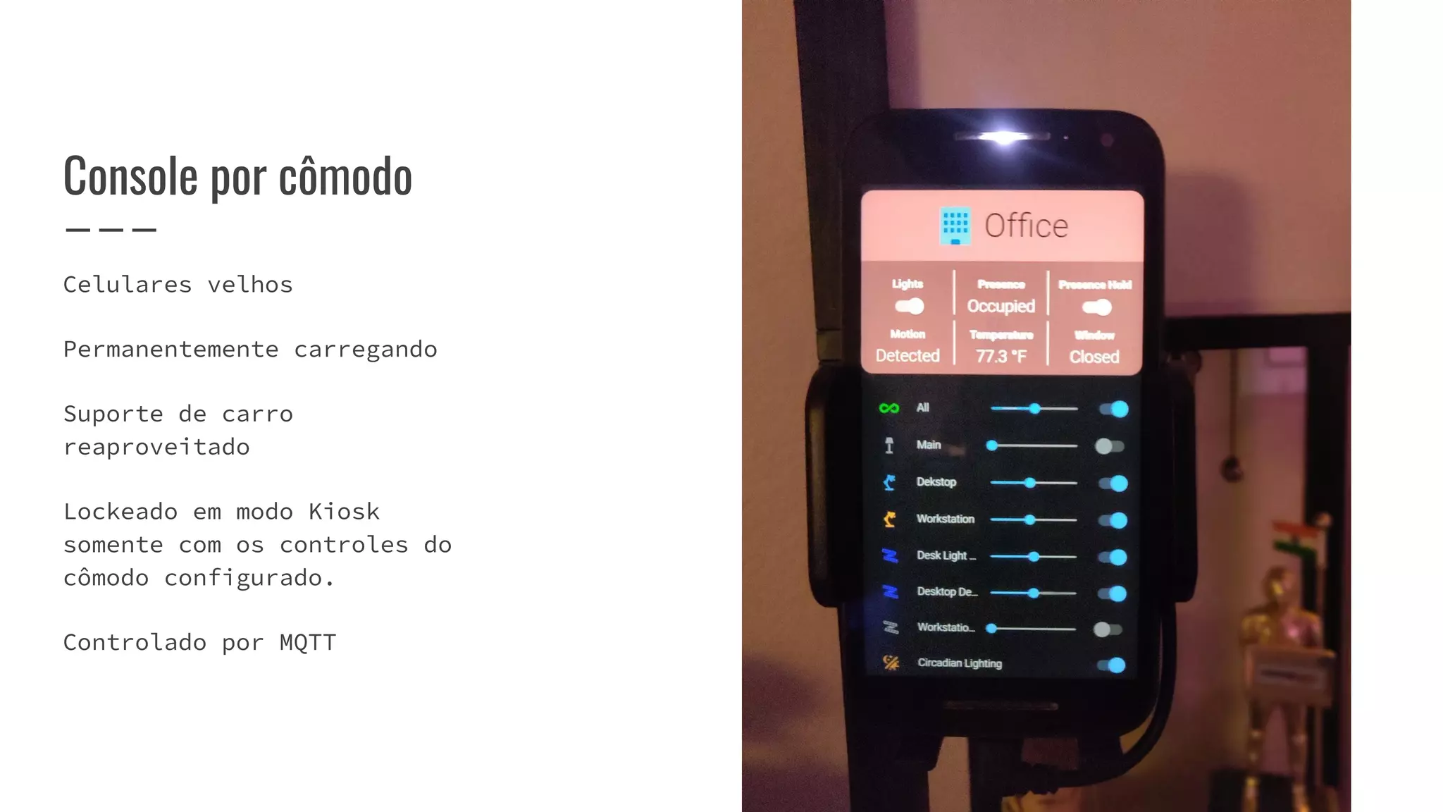 Celulares velhos
Permanentemente carregando
Suporte de carro
reaproveitado
Lockeado em modo Kiosk
somente com os controles do
cômodo configurado.
Controlado por MQTT
Console por cômodo
 