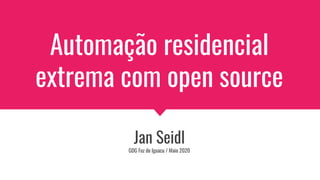Automação residencial
extrema com open source
Jan Seidl
GDG Foz do Iguacu / Maio 2020
 