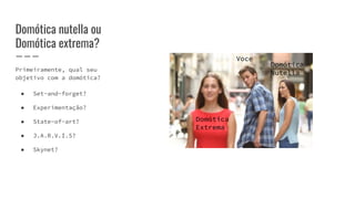 Domótica nutella ou
Domótica extrema?
Primeiramente, qual seu
objetivo com a domótica?
● Set-and-forget?
● Experimentação?
● State-of-art?
● J.A.R.V.I.S?
● Skynet?
Voce
Domótica
Extrema
Domótica
Nutella
 