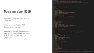 Magia negra over 9000
Sylvania/Sengled LED strips
usam HSL
Home Assistant usa RGB +
Temperatura de cor
Template sensor (Componente
HA) escuta mudanças do valor
RGB e réplica no HSL (e
vice-versa)
 