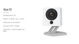 Wyze V2
Dafang-Hacks FW
Remove conexão com a cloud
Detecção de movimento
Streams RTSP e MJPEG
Controle e notificações por
MQTT
 