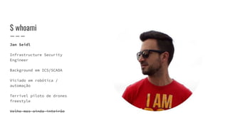 $ whoami
Jan Seidl
Infrastructure Security
Engineer
Background em ICS/SCADA
Viciado em robótica /
automação
Terrível piloto de drones
freestyle
Velho mas ainda inteirão
 
