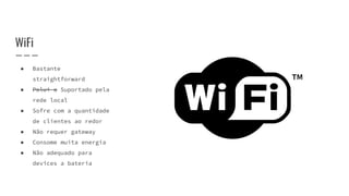 WiFi
● Bastante
straightforward
● Polui a Suportado pela
rede local
● Sofre com a quantidade
de clientes ao redor
● Não requer gateway
● Consome muita energia
● Não adequado para
devices a bateria
 