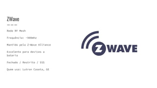 ZWave
Rede RF Mesh
Frequência: ~900mhz
Mantido pela Z-Wave Alliance
Excelente para devices a
bateria
Fechado / Restrito / $$$
Quem usa: Lutron Caseta, GE
 