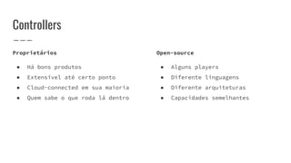 Controllers
Proprietários
● Há bons produtos
● Extensível até certo ponto
● Cloud-connected em sua maioria
● Quem sabe o que roda lá dentro
Open-source
● Alguns players
● Diferente linguagens
● Diferente arquiteturas
● Capacidades semelhantes
 