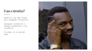 O que e domótica?
Domótica e um nome chique
para automação residencial.
Automação residencial e
(pasme) automatizar a sua
residência.
Tá vendo, já te ensinei
algo.
 