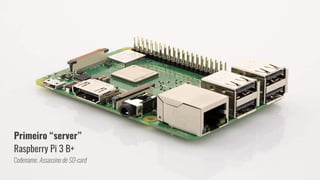 Primeiro “server”
Raspberry Pi 3 B+
Codename: Assassino de SD-card
 