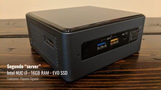 Segundo “server”
Intel NUC i7 - 16GB RAM - EVO SSD
Codename: Pequeno Gigante
 