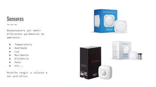 Responsáveis por medir
diferentes parâmetros do
ambiente:
● Temperatura
● Humidade
● Luz
● Movimento
● Distância
● Peso
● etc...
Permite reagir a valores e
ser pró-ativo.
Sensores
 