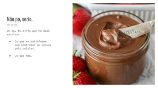 Não po, serio.
Ok ok. Eu diria que há duas
escolas:
● Os que se satisfazem
com controlar as coisas
pelo celular.
● Os que não.
 