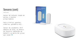 Sensores (cont)
Sensor de contato: Usado em
portas e janelas
primariamente
Seja criativo: gavetas,
armários, geladeira etc.
Sensor de vazamento: Útil
debaixo de pias, ou dentro
do chuveiro (detecção de
banho?!) ou perto de coisas
que vazam 🐟
 