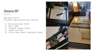 Bed Sensor Mark I
Codinome: Impressionante Que Funciona
● Microcontrolador ESP32
● WiFI + MQTT
● Firmware: Código custom
● Soldas horríveis
● Vários cabos dupont conectados juntos
Sensores DIY
 