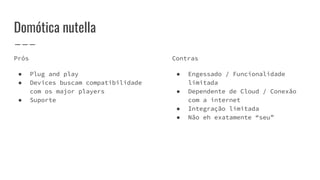 Domótica nutella
Prós
● Plug and play
● Devices buscam compatibilidade
com os major players
● Suporte
Contras
● Engessado / Funcionalidade
limitada
● Dependente de Cloud / Conexão
com a internet
● Integração limitada
● Não eh exatamente “seu”
 