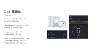 Caso de estudo: Pseudo
Ar-Condicionado
Temperature Sensor + Smart
Outlet + Ventilador
Componente “Generic
Thermostat” do HA
Liga / Desliga o ventilador
automaticamente baseado na
temperatura configurada.
Smart Outlets
 