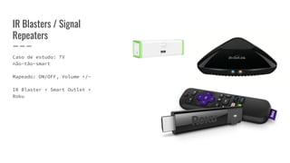 IR Blasters / Signal
Repeaters
Caso de estudo: TV
não-tão-smart
Mapeado: ON/OFF, Volume +/-
IR Blaster + Smart Outlet +
Roku
 