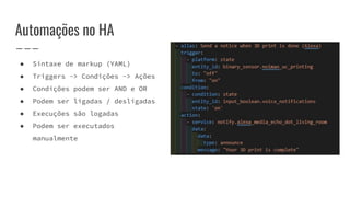 Automações no HA
● Sintaxe de markup (YAML)
● Triggers -> Condições -> Ações
● Condições podem ser AND e OR
● Podem ser ligadas / desligadas
● Execuções são logadas
● Podem ser executados
manualmente
 