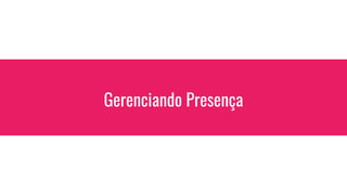 Gerenciando Presença
 