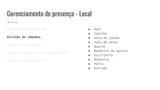 Gerenciamento de presença - Local
Problema interessante
Divisão de cômodos
Fontes de presença
Mantendo presença (Presence Hold)
Timeouts, Intervalos
● Hall
● Cozinha
● Sala de jantar
● Sala de estar
● Quarto
● Banheiro do quarto
● Escritório
● Banheiro
● Pátio
● Entrada
 