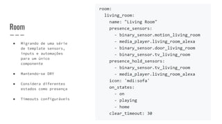 Room
● Migrando de uma série
de template sensors,
inputs e automações
para um único
componente
● Mantendo-se DRY
● Considera diferentes
estados como presença
● Timeouts configuráveis
 