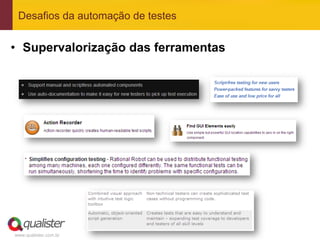 Desafios da automação de testes


•  Supervalorização das ferramentas




www.qualister.com.br
 