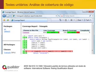 Testes unitários: Análise de cobertura de código




                       IEEE Std 610.12-1990 / Glossário padrão de termos utilizados em teste de
                       software: International Software Testing Qualification Board
www.qualister.com.br
 