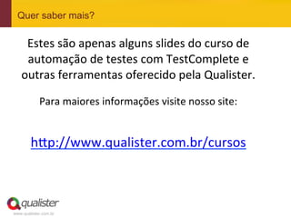 Quer saber mais?

           Estes	
  são	
  apenas	
  alguns	
  slides	
  do	
  curso	
  de	
  
           automação	
  de	
  testes	
  com	
  TestComplete	
  e	
  
          outras	
  ferramentas	
  oferecido	
  pela	
  Qualister.	
  	
  
	
  

                   Para	
  maiores	
  informações	
  visite	
  nosso	
  site:	
  
	
  
               h?p://www.qualister.com.br/cursos	
  	
  
	
  


	
  

       www.qualister.com.br
 