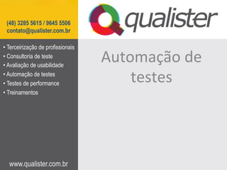 (48) 3285 5615 / 9645 5506
 contato@qualister.com.br

•  Terceirização de profissionais
•  Consultoria de teste
•  Avaliação de usabilidade
                                    Automação	
  de	
  
•  Automação de testes
•  Testes de performance
                                        testes	
  
•  Treinamentos




  www.qualister.com.br
 