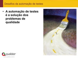 Desafios da automação de testes


•  A automação de testes
   é a solução dos
   problemas de
   qualidade




www.qualister.com.br
 