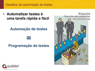 Desafios da automação de testes


•  Automatizar testes é
   uma tarefa rápida e fácil

        Automação de testes

                       =
      Programação de testes




www.qualister.com.br
 