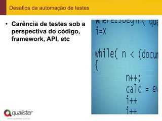 Desafios da automação de testes


•  Carência de testes sob a
   perspectiva do código,
   framework, API, etc




www.qualister.com.br
 